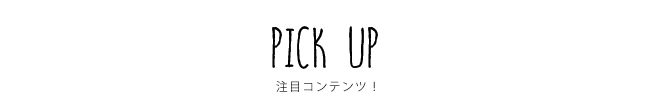 PICK UP 注目コンテンツ