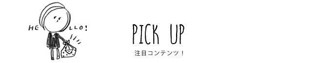 PICK UP 注目コンテンツ！