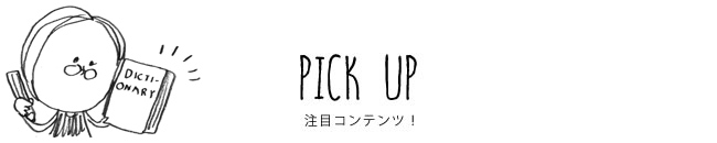 PICK UP 注目コンテンツ！