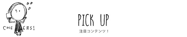 PICK UP 注目コンテンツ！