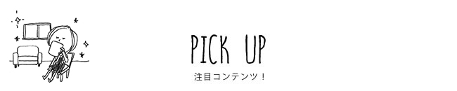 PICK UP 注目コンテンツ！