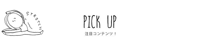 PICK UP 注目コンテンツ！