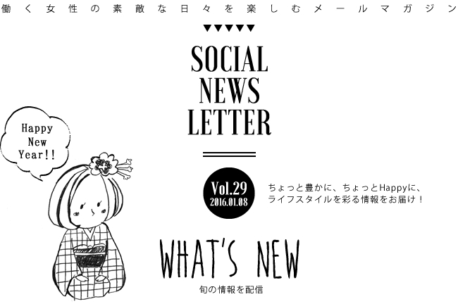 SOCIAL NEWS LETTER Vol.29 2016.01.08 | ちょっと豊かに、ちょっとHappyに、ライフスタイルを彩る情報をお届け