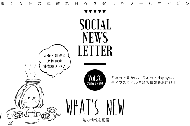 SOCIAL NEWS LETTER Vol.31 2016.02.05 | ちょっと豊かに、ちょっとHappyに、ライフスタイルを彩る情報をお届け