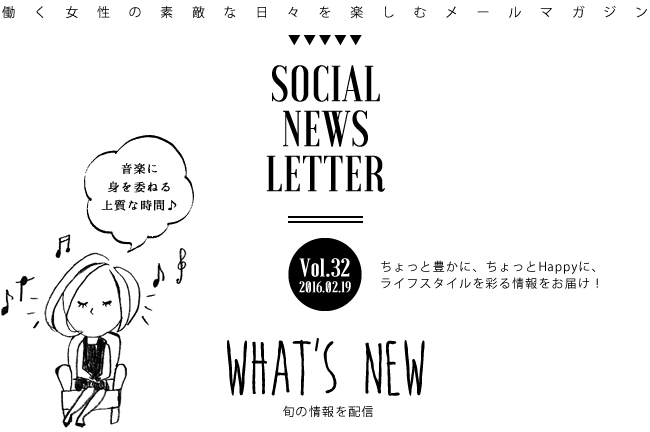 SOCIAL NEWS LETTER Vol.32 2016.02.19 | ちょっと豊かに、ちょっとHappyに、ライフスタイルを彩る情報をお届け