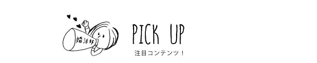 PICK UP 注目コンテンツ！