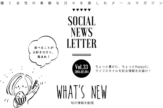 SOCIAL NEWS LETTER Vol.33 2016.03.04 | ちょっと豊かに、ちょっとHappyに、ライフスタイルを彩る情報をお届け