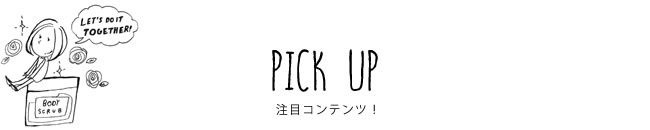 PICK UP 注目コンテンツ！