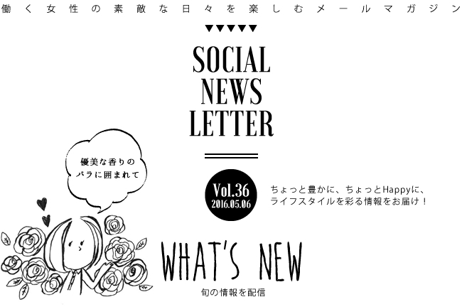 SOCIAL NEWS LETTER Vol.36 2016.05.06 | ちょっと豊かに、ちょっとHappyに、ライフスタイルを彩る情報をお届け