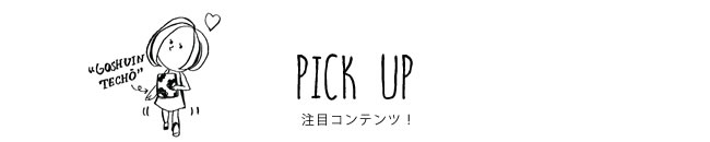 PICK UP 注目コンテンツ！