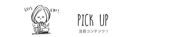 PICK UP 注目コンテンツ！