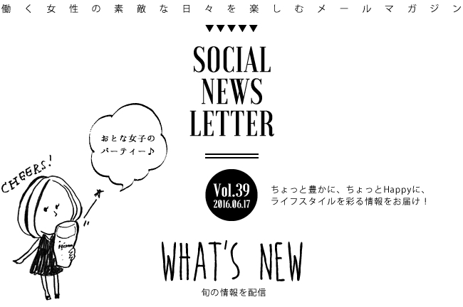 SOCIAL NEWS LETTER Vol.39 2016.06.17 | ちょっと豊かに、ちょっとHappyに、ライフスタイルを彩る情報をお届け