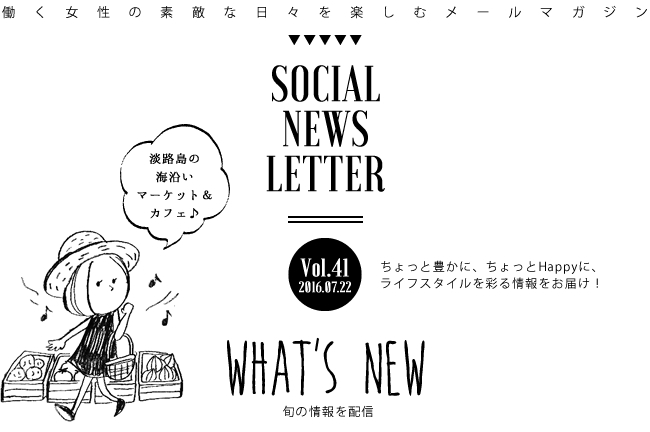 SOCIAL NEWS LETTER Vol.41 2016.07.22 | ちょっと豊かに、ちょっとHappyに、ライフスタイルを彩る情報をお届け