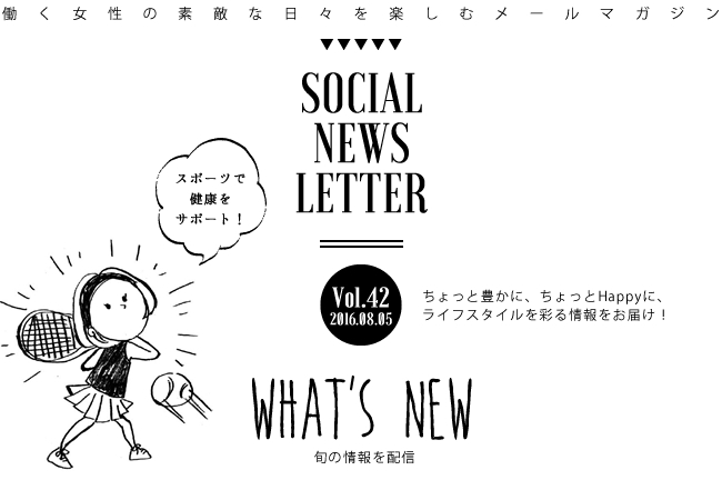 SOCIAL NEWS LETTER Vol.42 2016.08.05 | ちょっと豊かに、ちょっとHappyに、ライフスタイルを彩る情報をお届け