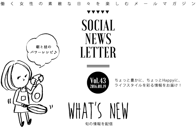 SOCIAL NEWS LETTER Vol.43 2016.08.19 | ちょっと豊かに、ちょっとHappyに、ライフスタイルを彩る情報をお届け