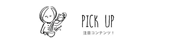 PICK UP 注目コンテンツ！