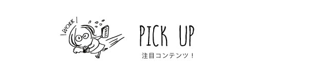 PICK UP 注目コンテンツ！