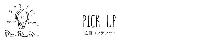 PICK UP 注目コンテンツ！