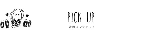 PICK UP 注目コンテンツ！