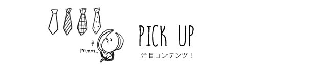 PICK UP 注目コンテンツ！