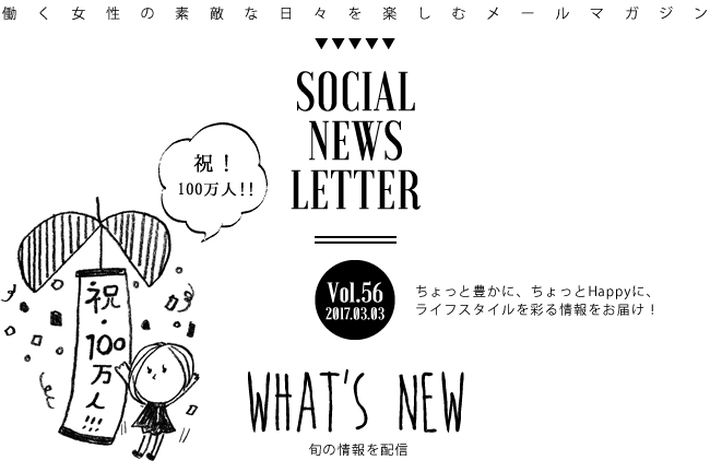 SOCIAL NEWS LETTER Vol.56 2017.03.03 | ちょっと豊かに、ちょっとHappyに、ライフスタイルを彩る情報をお届け