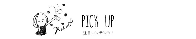 PICK UP 注目コンテンツ！