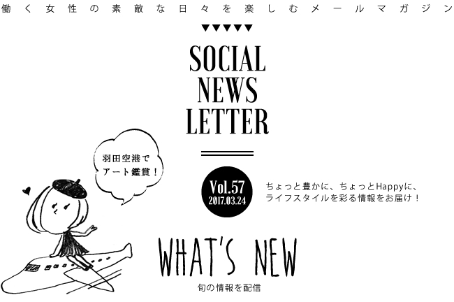 SOCIAL NEWS LETTER Vol.57 2017.03.24 | ちょっと豊かに、ちょっとHappyに、ライフスタイルを彩る情報をお届け