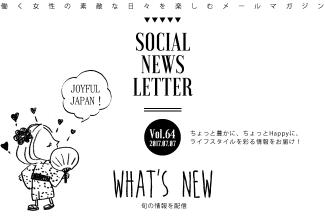 SOCIAL NEWS LETTER Vol.64 2017.07.07 | ちょっと豊かに、ちょっとHappyに、ライフスタイルを彩る情報をお届け