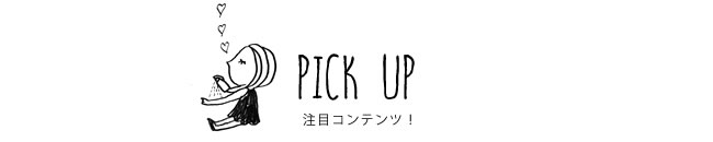 PICK UP 注目コンテンツ！