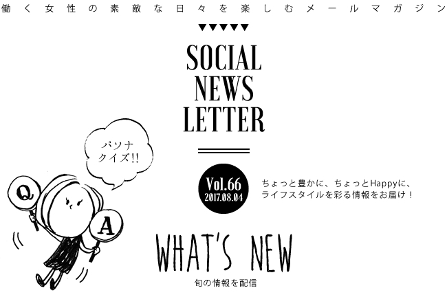 SOCIAL NEWS LETTER Vol.66 2017.08.04 | ちょっと豊かに、ちょっとHappyに、ライフスタイルを彩る情報をお届け