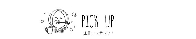 PICK UP 注目コンテンツ！