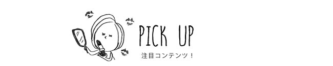 PICK UP 注目コンテンツ！