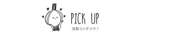 PICK UP 注目コンテンツ！