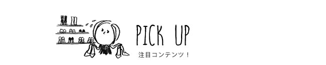 PICK UP 注目コンテンツ！