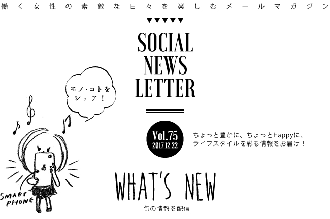 SOCIAL NEWS LETTER Vol.75 2017.12.22 | ちょっと豊かに、ちょっとHappyに、ライフスタイルを彩る情報をお届け