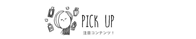 PICK UP 注目コンテンツ！