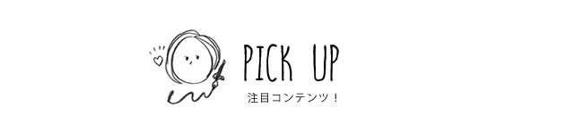 PICK UP 注目コンテンツ！