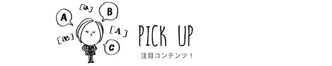 PICK UP 注目コンテンツ！