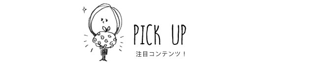 PICK UP 注目コンテンツ！