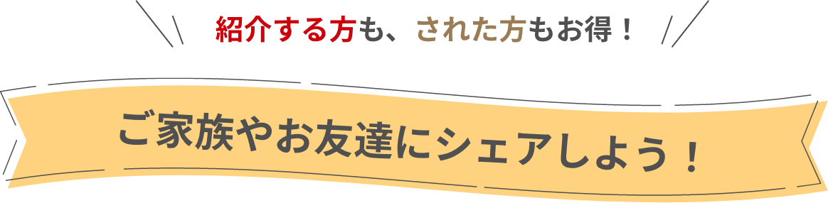 紹介した方も、された方もお得！ご家族やお友達にシェアしよう！