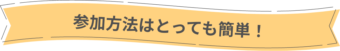 参加方法はとっても簡単！