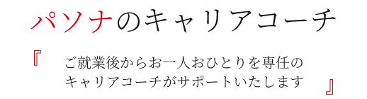 パソナのキャリアコーチ - ご就業後からお一人おひとりを専任のキャリアコーチがサポートいたします