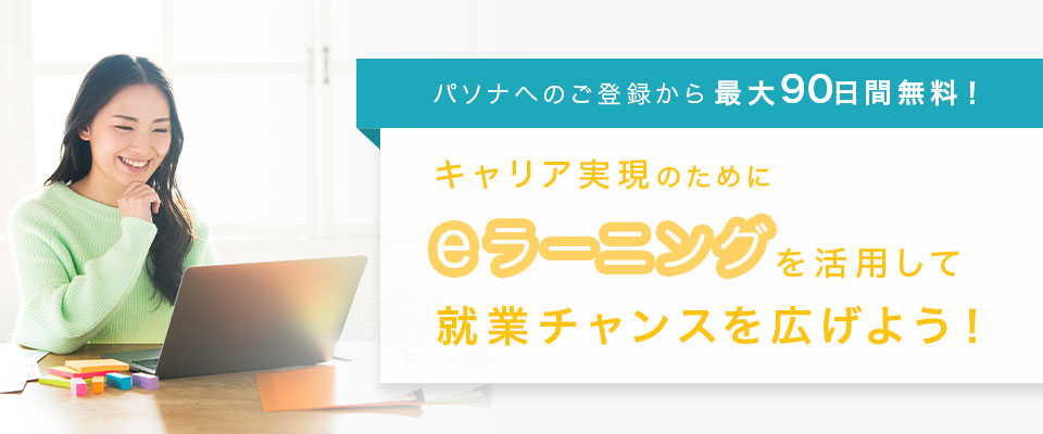 パソナへのご登録から最大90日間無料!キャリア実現のために eラーニングを活用して 就業チャンスを広げよう!