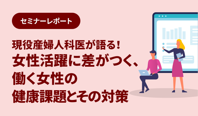 セミナーレポート – 現役産婦人科医が語る！女性活躍に差がつく、働く女性の健康課題とその対策