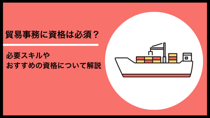 貿易事務に資格は必須？必要スキルやおすすめの資格について解説