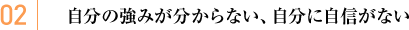 02.自分の強みが分からない、自分に自信がない