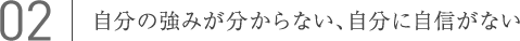 02.自分の強みが分からない、自分に自信がない