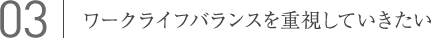 03.ワークライフバランスを重視していきたい