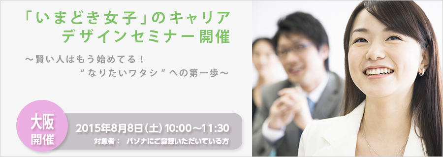 【大阪】＜本町＞　「いまどきの女子」のキャリアデザインセミナー　～賢い人はもう始めている！“なりたいワタシ”への第一歩～8月8日（土）開催のお知らせ