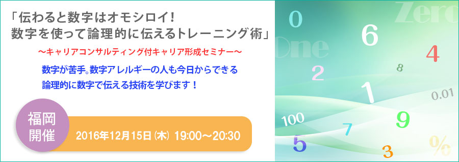 【福岡】≪東京よりライブ中継≫12月15日（木）開催！「伝わると数字はオモシロイ！数字を使って論理的に伝えるトレーニング術」 キャリアコンサルティング付キャリア形成セミナー